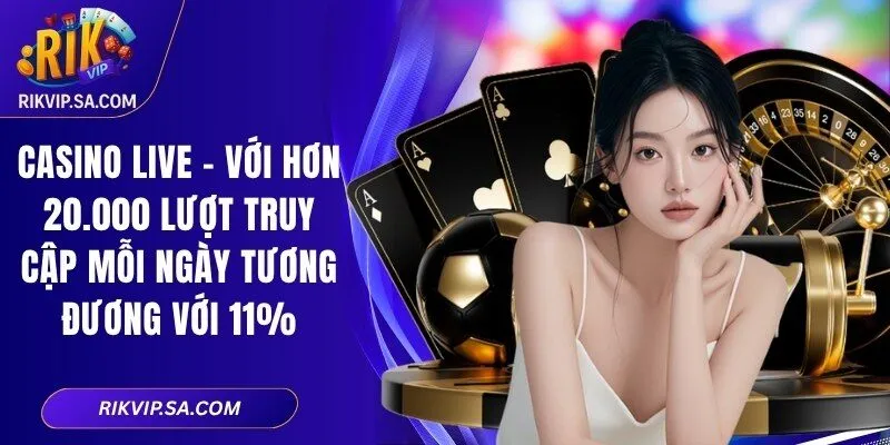 Casino live - Với hơn 20.000 lượt truy cập mỗi ngày tương đương với 11% 
