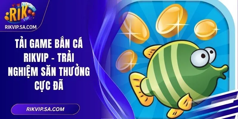 Tải Game Bắn Cá Rikvip – Trải Nghiệm Săn Thưởng Cực Đã 1 Tải Game Bắn Cá Rikvip – Trải Nghiệm Săn Thưởng Cực Đã