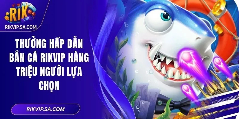 Thưởng Hấp Dẫn Bắn Cá RIKVIP Hàng Triệu Người Lựa Chọn 1 Thưởng Hấp Dẫn Bắn Cá RIKVIP Hàng Triệu Người Lựa Chọn